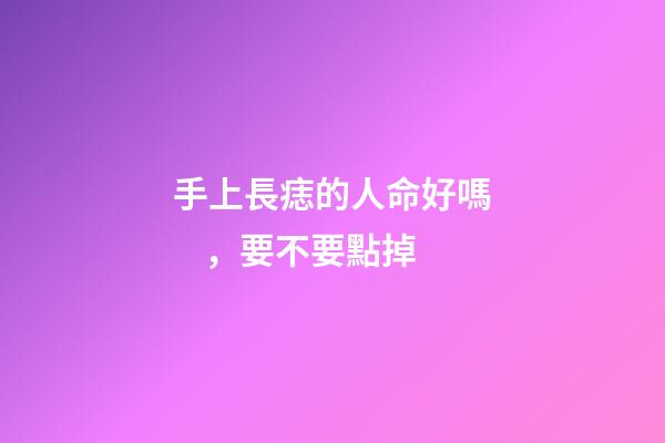 手上長痣的人命好嗎，要不要點掉